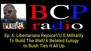 Ep.6 BCP RADIO. TRUMP: MIL TO BUILD WALL! | BYE BYE SYRIA/BELATED BUSH EULOGY TIES THIS ALL TOGETHER