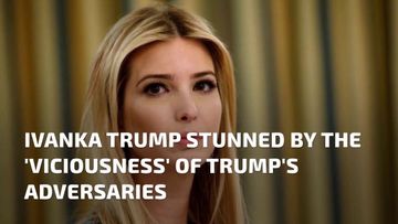 Ivanka Trump Stunned by the ‘Viciousness’ of Trump’s Adversaries