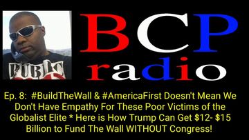 Ep.8 BCP RADIO: THIS HOW TRUMP GETS $15 BILLION TO BUILD OUR BORDER WALL….WITHOUT CONGRESS!