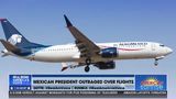 MEXICAN PRESIDENT OUTRAGED OVER FLIGHTS