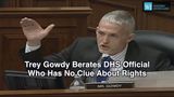 Trey Gowdy Berates DHS Official Who Has No Clue About Rights